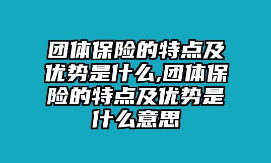 團(tuán)體保險(xiǎn)的特點(diǎn)及優(yōu)勢(shì)是什么,團(tuán)體保險(xiǎn)的特點(diǎn)及優(yōu)勢(shì)是什么意思