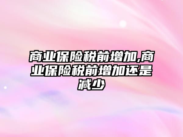 商業(yè)保險稅前增加,商業(yè)保險稅前增加還是減少