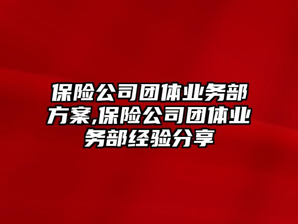 保險公司團體業(yè)務(wù)部方案,保險公司團體業(yè)務(wù)部經(jīng)驗分享