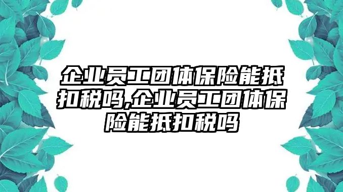 企業(yè)員工團(tuán)體保險能抵扣稅嗎,企業(yè)員工團(tuán)體保險能抵扣稅嗎