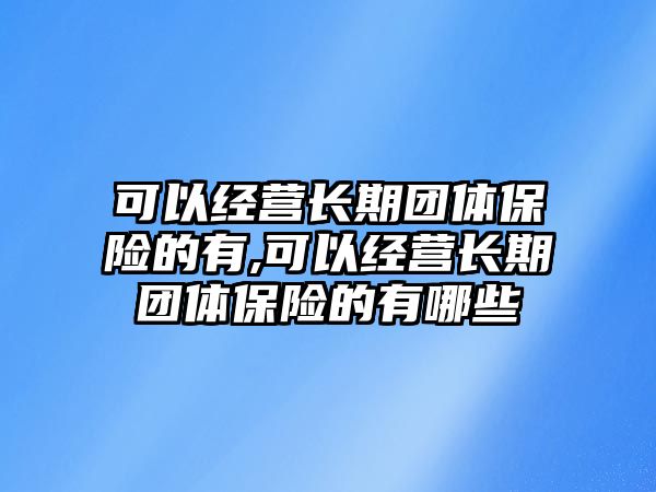 可以經(jīng)營長期團體保險的有,可以經(jīng)營長期團體保險的有哪些