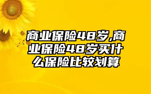 商業(yè)保險48歲,商業(yè)保險48歲買什么保險比較劃算