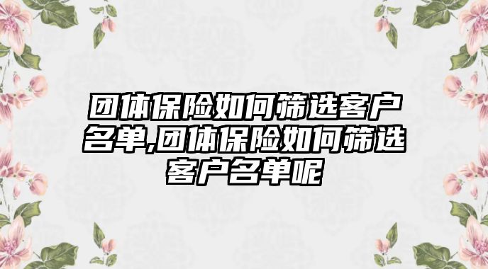 團(tuán)體保險(xiǎn)如何篩選客戶名單,團(tuán)體保險(xiǎn)如何篩選客戶名單呢