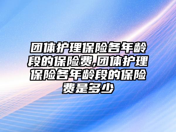 團(tuán)體護(hù)理保險各年齡段的保險費,團(tuán)體護(hù)理保險各年齡段的保險費是多少