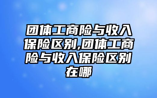 團(tuán)體工商險與收入保險區(qū)別,團(tuán)體工商險與收入保險區(qū)別在哪