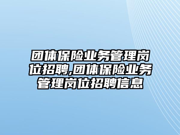 團(tuán)體保險(xiǎn)業(yè)務(wù)管理崗位招聘,團(tuán)體保險(xiǎn)業(yè)務(wù)管理崗位招聘信息