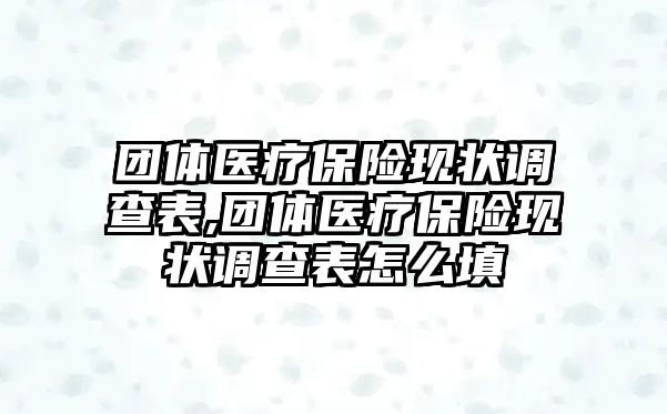 團體醫(yī)療保險現(xiàn)狀調查表,團體醫(yī)療保險現(xiàn)狀調查表怎么填