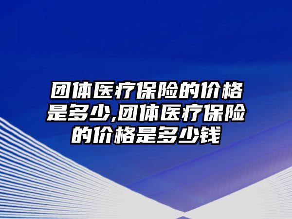 團體醫(yī)療保險的價格是多少,團體醫(yī)療保險的價格是多少錢