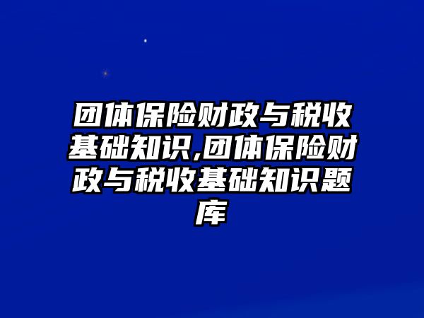 團體保險財政與稅收基礎(chǔ)知識,團體保險財政與稅收基礎(chǔ)知識題庫