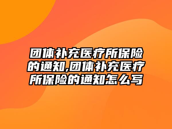 團體補充醫(yī)療所保險的通知,團體補充醫(yī)療所保險的通知怎么寫