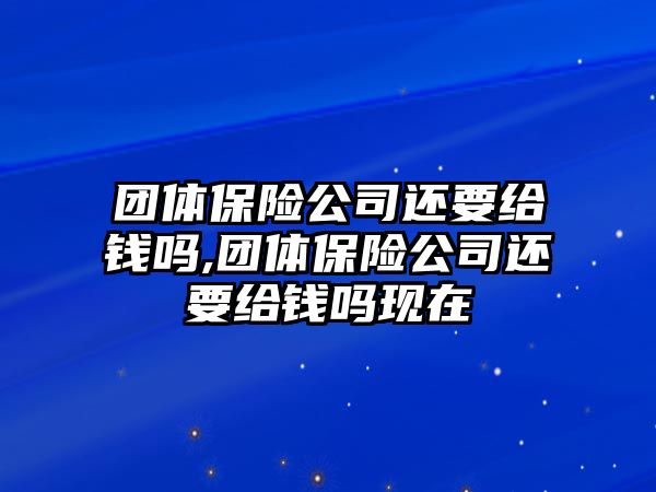 團體保險公司還要給錢嗎,團體保險公司還要給錢嗎現(xiàn)在