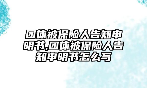 團(tuán)體被保險(xiǎn)人告知申明書,團(tuán)體被保險(xiǎn)人告知申明書怎么寫