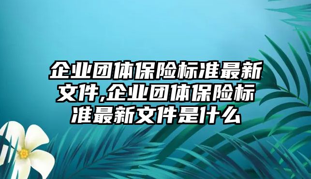 企業(yè)團體保險標準最新文件,企業(yè)團體保險標準最新文件是什么