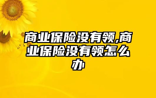 商業(yè)保險沒有領(lǐng),商業(yè)保險沒有領(lǐng)怎么辦