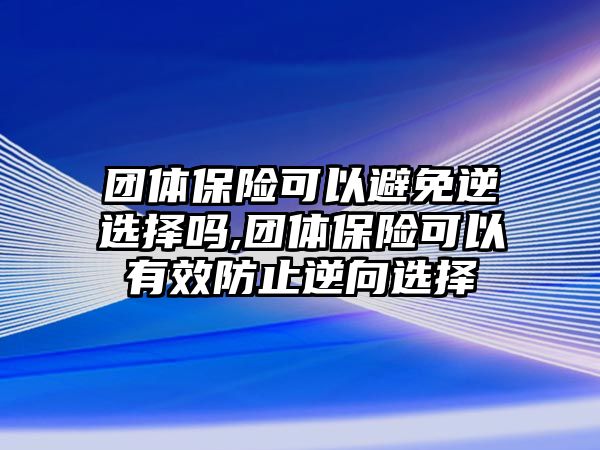 團(tuán)體保險可以避免逆選擇嗎,團(tuán)體保險可以有效防止逆向選擇