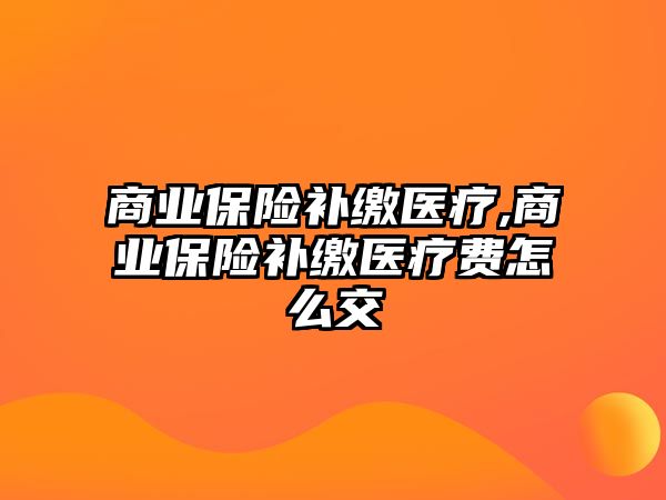 商業(yè)保險補繳醫(yī)療,商業(yè)保險補繳醫(yī)療費怎么交