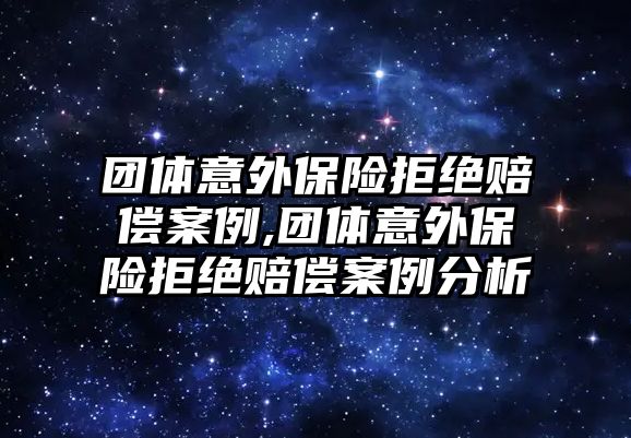 團體意外保險拒絕賠償案例,團體意外保險拒絕賠償案例分析