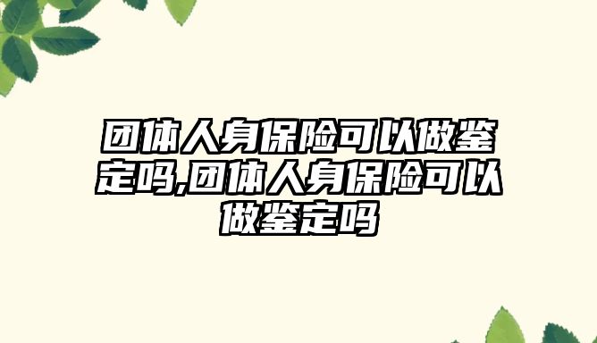 團體人身保險可以做鑒定嗎,團體人身保險可以做鑒定嗎