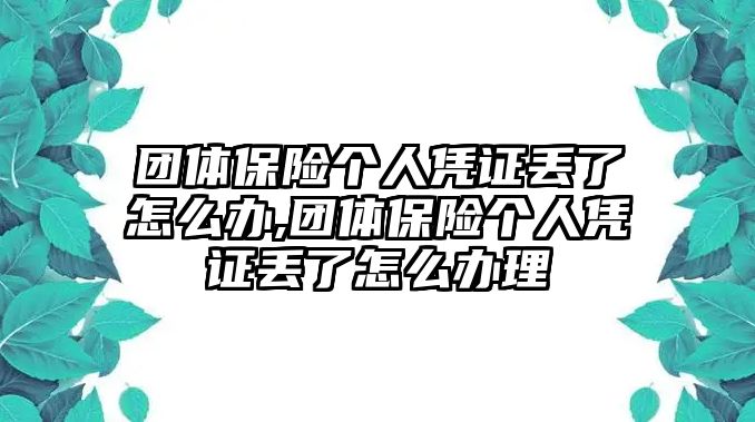 團體保險個人憑證丟了怎么辦,團體保險個人憑證丟了怎么辦理