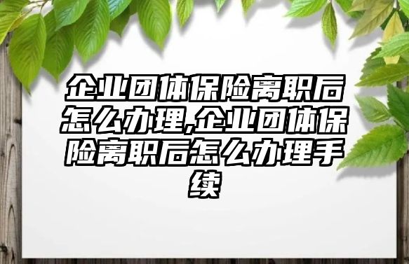 企業(yè)團體保險離職后怎么辦理,企業(yè)團體保險離職后怎么辦理手續(xù)