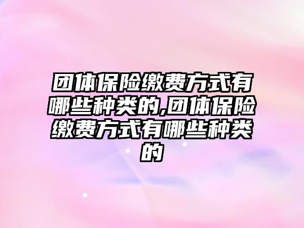 團(tuán)體保險繳費方式有哪些種類的,團(tuán)體保險繳費方式有哪些種類的