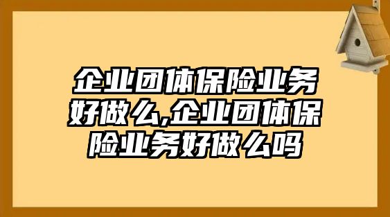 企業(yè)團(tuán)體保險(xiǎn)業(yè)務(wù)好做么,企業(yè)團(tuán)體保險(xiǎn)業(yè)務(wù)好做么嗎