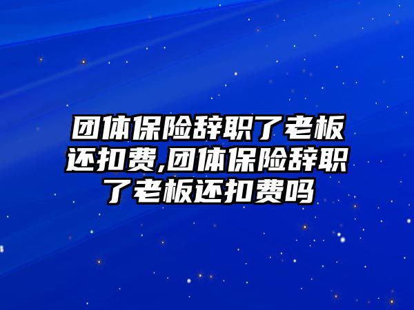 團體保險辭職了老板還扣費,團體保險辭職了老板還扣費嗎