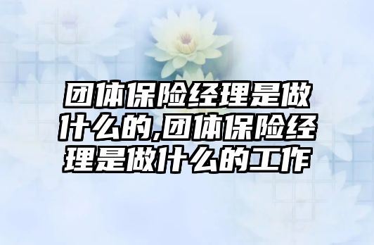 團體保險經(jīng)理是做什么的,團體保險經(jīng)理是做什么的工作