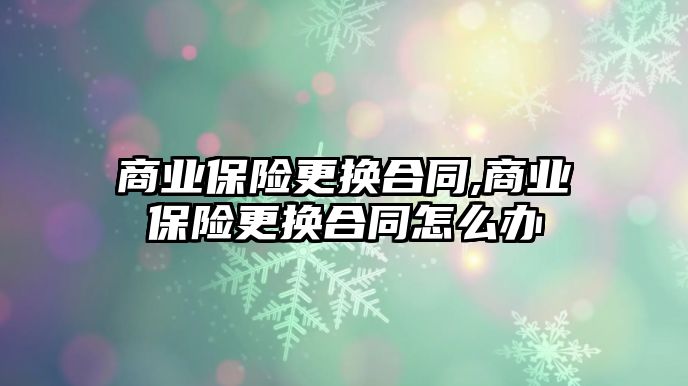 商業(yè)保險更換合同,商業(yè)保險更換合同怎么辦