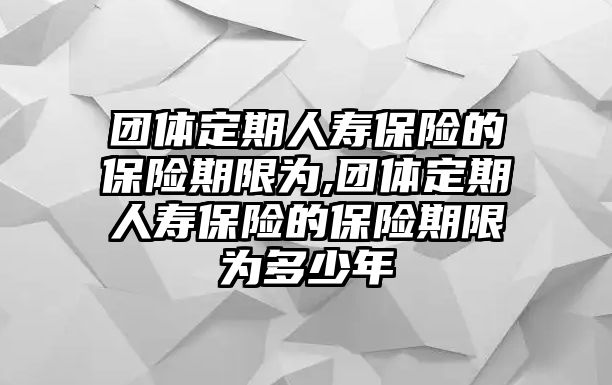 團體定期人壽保險的保險期限為,團體定期人壽保險的保險期限為多少年