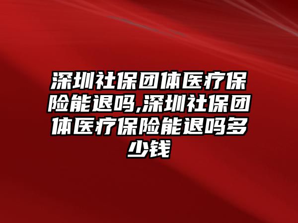 深圳社保團(tuán)體醫(yī)療保險(xiǎn)能退嗎,深圳社保團(tuán)體醫(yī)療保險(xiǎn)能退嗎多少錢