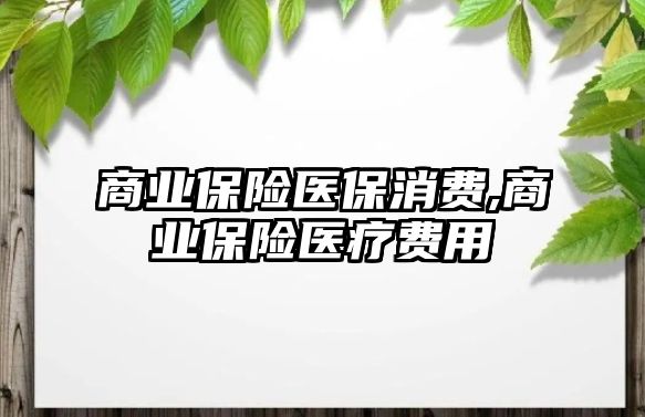 商業(yè)保險醫(yī)保消費,商業(yè)保險醫(yī)療費用