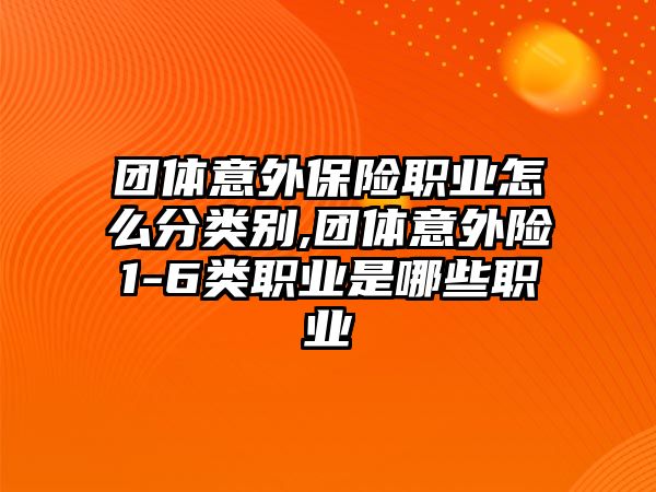 團體意外保險職業(yè)怎么分類別,團體意外險1-6類職業(yè)是哪些職業(yè)