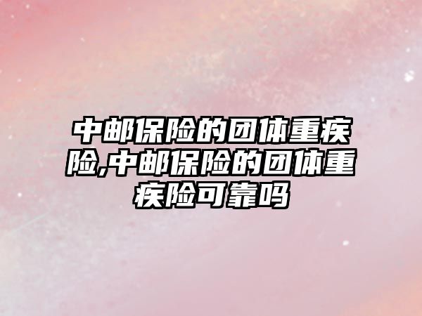 中郵保險的團(tuán)體重疾險,中郵保險的團(tuán)體重疾險可靠嗎