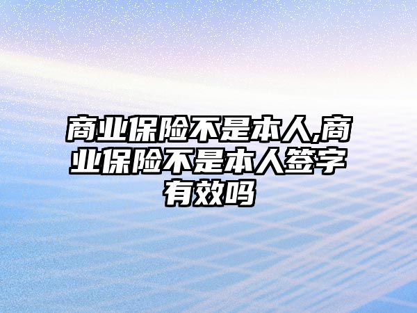 商業(yè)保險不是本人,商業(yè)保險不是本人簽字有效嗎