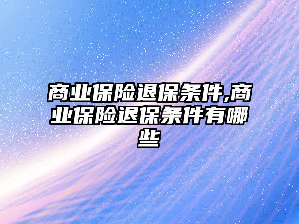 商業(yè)保險退保條件,商業(yè)保險退保條件有哪些