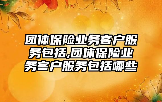 團體保險業(yè)務客戶服務包括,團體保險業(yè)務客戶服務包括哪些