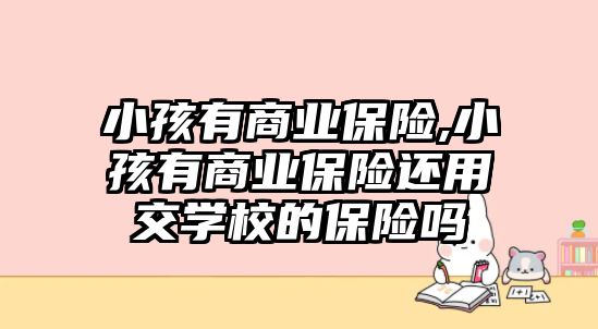 小孩有商業(yè)保險,小孩有商業(yè)保險還用交學(xué)校的保險嗎