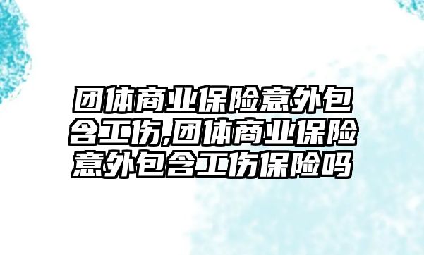 團體商業(yè)保險意外包含工傷,團體商業(yè)保險意外包含工傷保險嗎