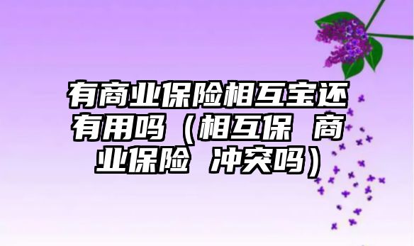 有商業(yè)保險相互寶還有用嗎（相互保 商業(yè)保險 沖突嗎）