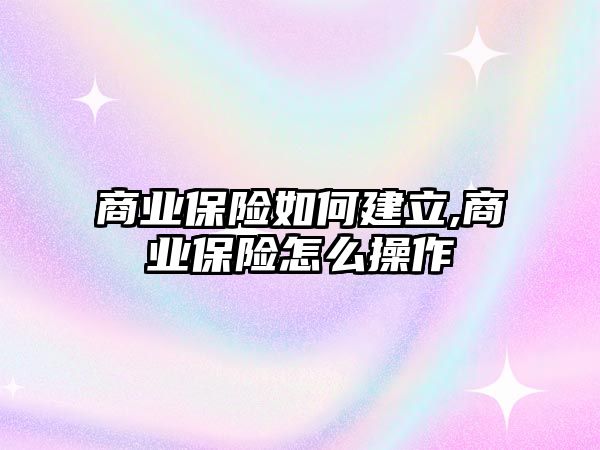 商業(yè)保險如何建立,商業(yè)保險怎么操作