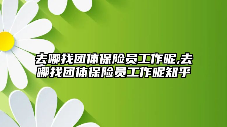 去哪找團體保險員工作呢,去哪找團體保險員工作呢知乎