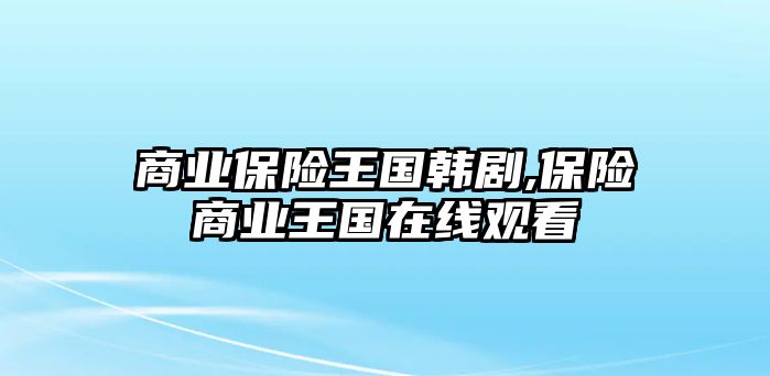 商業(yè)保險(xiǎn)王國韓劇,保險(xiǎn)商業(yè)王國在線觀看