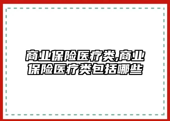 商業(yè)保險醫(yī)療類,商業(yè)保險醫(yī)療類包括哪些