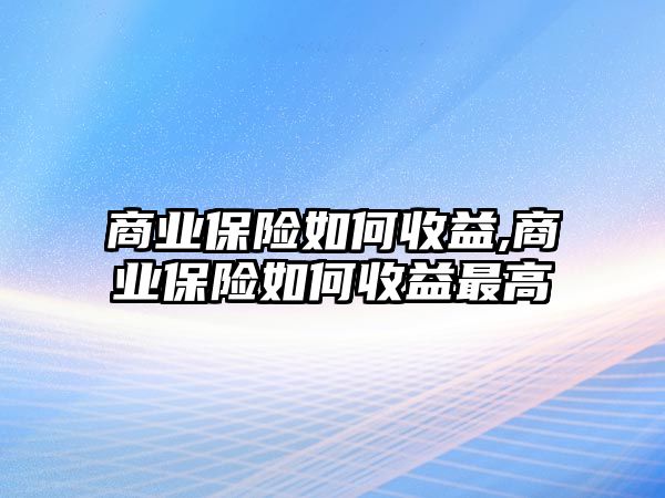 商業(yè)保險(xiǎn)如何收益,商業(yè)保險(xiǎn)如何收益最高