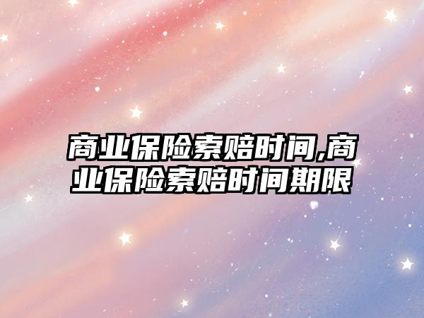 商業(yè)保險索賠時間,商業(yè)保險索賠時間期限