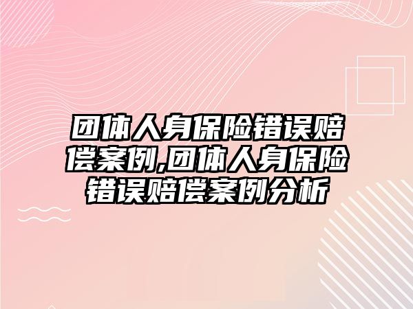 團體人身保險錯誤賠償案例,團體人身保險錯誤賠償案例分析