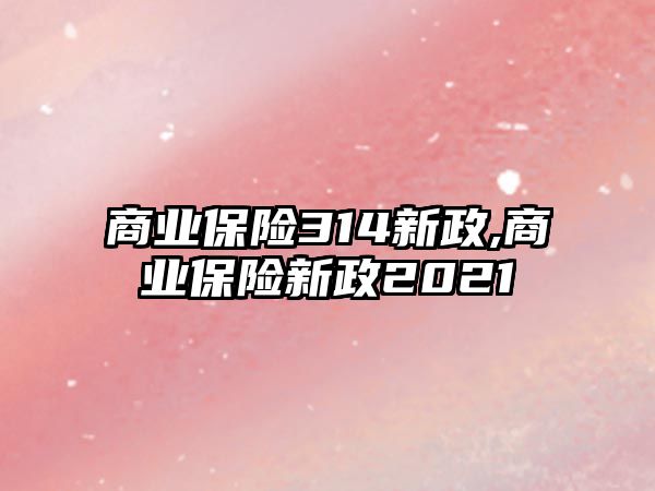 商業(yè)保險314新政,商業(yè)保險新政2021