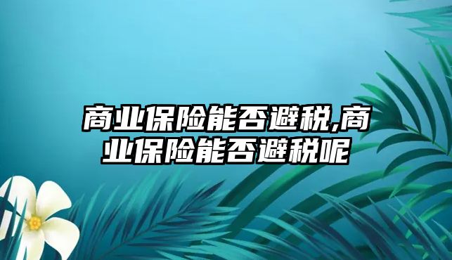 商業(yè)保險(xiǎn)能否避稅,商業(yè)保險(xiǎn)能否避稅呢