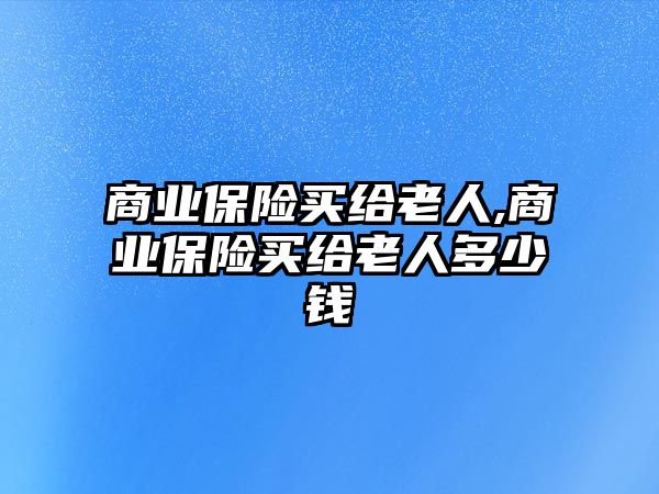 商業(yè)保險買給老人,商業(yè)保險買給老人多少錢